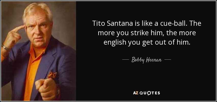 quote-tito-santana-is-like-a-cue-ball-the-more-you-strike-him-the-more-english-you-get-out-bobby-heenan-59-16-56.jpg